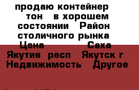 продаю контейнер 20 тон , в хорошем состоянии › Район ­ столичного рынка › Цена ­ 60 000 - Саха (Якутия) респ., Якутск г. Недвижимость » Другое   